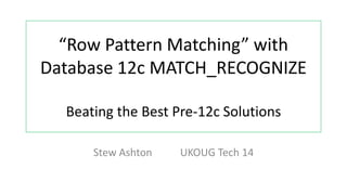 “Row Pattern Matching” with 
Database 12c MATCH_RECOGNIZE 
Beating the Best Pre-12c Solutions 
Stew Ashton UKOUG Tech 14 Stew ASHTON 
UKOUG Tech 14 
 