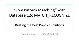 “Row Pattern Matching” with
Database 12c MATCH_RECOGNIZE
Beating the Best Pre-12c Solutions
Stew Ashton (stewashton.wordpress.com)
OUGN17
Can you read the following line? If not, please move closer.
It's much better when you can read the code ;)
 