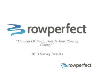 “Moment Of Truth, How Is Your Rowing
             Going?”

        2013 Survey Results
 