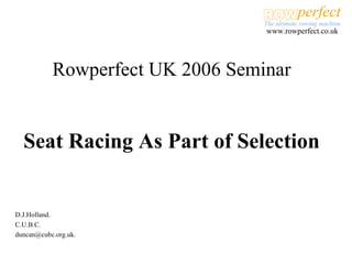 Rowperfect UK 2006 Seminar Seat Racing As Part of Selection D.J.Holland. C.U.B.C. [email_address] 