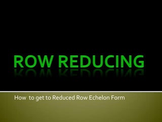 Row Reducing How  to get to Reduced Row Echelon Form 