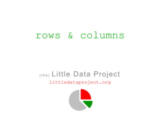 rows & columns


(the)   Little Data Project
    littledataproject.org
 