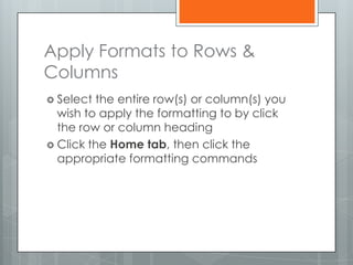 Apply Formats to Rows &
Columns
 Select the entire row(s) or column(s) you
  wish to apply the formatting to by click
  the row or column heading
 Click the Home tab, then click the
  appropriate formatting commands
 
