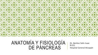 ANATOMÍA Y FISIOLOGÍA 
DE PÁNCREAS 
Dr. Benítez Solís Isaac 
R1CG 
Hospital General Atizapán 
 