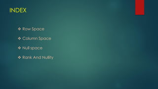 INDEX
 Row Space
 Column Space
 Null space
 Rank And Nullity
 