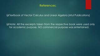 References:
 Textbook of Vector Calculus and Linear Algebra (Atul Publications)
 Note: All the excerpts taken from the respective book were used only
for academic purpose. NO commercial purpose was entertained.
 
