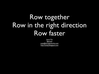 Row together
Row in the right direction
       Row faster
                   Jason Yip
                    @jchyip
         jcyip@thoughtworks.com
         http://jchyip.blogspot.com
 