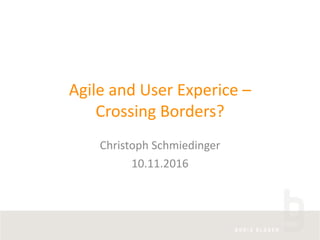 Agile	and User	Experice –
Crossing Borders?
Christoph	Schmiedinger
10.11.2016
 