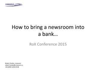 How	to	bring	a	newsroom	into	
a	bank…	
RoX	Conference	2015	
Robert	Hanke,	crosscom	
robert.hanke@crosscom.cc	
+43	(699)	1234	20	44	
 