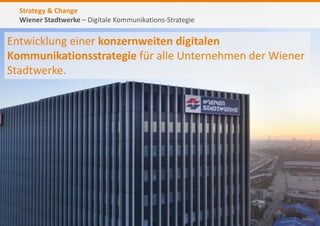 Strategy & Change
Wiener Stadtwerke – Digitale Kommunikations-Strategie
6
Entwicklung einer konzernweiten digitalen
Kommunikationsstrategie für alle Unternehmen der Wiener
Stadtwerke.
 
