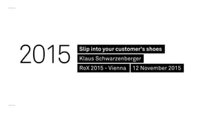 2015 Slip into your customer's shoes
Klaus Schwarzenberger
RoX 2015 - Vienna 12 November 2015
 