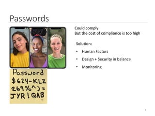 4
Passwords
Could comply
But the cost of compliance is too high
Solution:
• Human Factors
• Design + Security in balance
• Monitoring
 