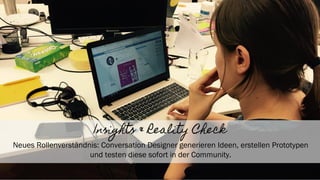 12
Insights & Reality Check
Neues Rollenverständnis: Conversation Designer generieren Ideen, erstellen Prototypen
und testen diese sofort in der Community.
 