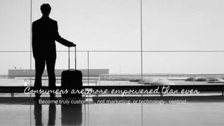 5
Consumers are more empowered than ever
Become truly customer-, not marketing- or technology-, centric!
 