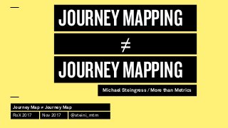 Journey Map ≠ Journey Map
RoX 2017 Nov 2017 @steini_mtm
JOURNEYMAPPING
JOURNEYMAPPING
Michael Steingress / More than Metrics
≠
 