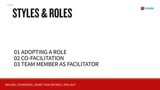 MICHAEL STEINGRESS / MORE THAN METRICS / ROX 2017
01 ADOPTING A ROLE
02 CO-FACILITATION
03 TEAM MEMBER AS FACILITATOR
STYLES&ROLES
 