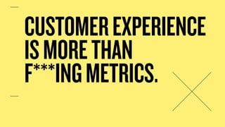 CUSTOMEREXPERIENCE
ISMORETHAN 
F***INGMETRICS.
 