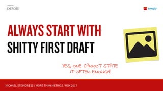 MICHAEL STEINGRESS / MORE THAN METRICS / ROX 2017
EXERCISE
ALWAYSSTARTWITH
SHITTYFIRSTDRAFT
YES, ONE CANNOT STATE  
IT OFTEN ENOUGH!
 