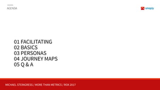 MICHAEL STEINGRESS / MORE THAN METRICS / ROX 2017
01 FACILITATING
02 BASICS
03 PERSONAS
04 JOURNEY MAPS
05 Q & A
AGENDA
 