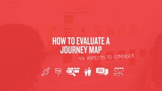 HOWTOEVALUATEA
JOURNEYMAP
SIX ASPECTS TO CONSIDER
 