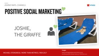MICHAEL STEINGRESS / MORE THAN METRICS / ROX 2017
JOURNEY MAPS - CHANNELS
POSITIVESOCIALMARKETING
JOSHIE,  
THE GIRAFFE
Images
www.huffingtonpost.com/chris-hurn/ 
stuffed-giraffe-shows-wha_b_1524038.html
 