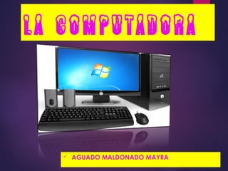 La computadora
 AGUADO MALDONADO MAYRA
 