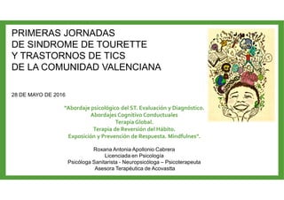 PRIMERAS JORNADAS
DE SINDROME DE TOURETTE
Y TRASTORNOS DE TICS
DE LA COMUNIDAD VALENCIANA
28 DE MAYO DE 2016
“Abordaje psi...