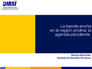 1
La banda ancha
en la región andina: la
agenda pendiente
Roxana Barrantes
Instituto de Estudios Peruanos
Diálogo Regional sobre
Sociedad de la Información
 
