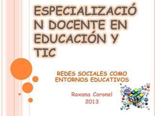 ESPECIALIZACIÓ
N DOCENTE EN
EDUCACIÓN Y
TIC
REDES SOCIALES COMO
ENTORNOS EDUCATIVOS
Roxana Coronel
2013
 