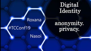 Digital
Identity
anonymity.
privacy.
Roxana
Nasoi
#TCConf19
 