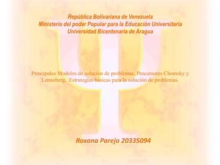 República Bolivariana de Venezuela
Ministerio del poder Popular para la Educación Universitaria
Universidad Bicentenaria de Aragua
Roxana Parejo 20335094
Principales Modelos de solución de problemas, Precursores Chomsky y
Lenneberg, Estrategias básicas para la solución de problemas.
 