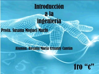 Introducción a la ingeniería Profa. Susana MoguelMarÍn. Alumna. Roxana María CrisantyCantún 1ro “c” 