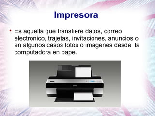Impresora 
 Es aquella que transfiere datos, correo 
electronico, trajetas, invitaciones, anuncios o 
en algunos casos fotos o imagenes desde la 
computadora en pape. 
 