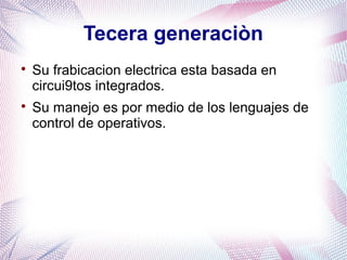 Tecera generaciòn 
 Su frabicacion electrica esta basada en 
circui9tos integrados. 
 Su manejo es por medio de los lenguajes de 
control de operativos. 
 