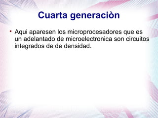 Cuarta generaciòn 
 Aqui aparesen los microprocesadores que es 
un adelantado de microelectronica son circuitos 
integrados de de densidad. 
 