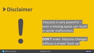 @RoxanaStingu #BrightonSEO
.htaccess is very powerful –
even a missing space can result
in server malfunction.
DON’T make .htaccess changes
without a proper back-up!
> Disclaimer
 