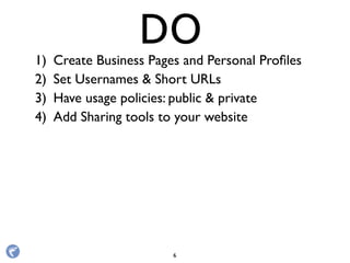 1) Create Business Pages and Personal Proﬁles
2) Set Usernames & Short URLs
3) Have usage policies: public & private
4) Add Sharing tools to your website
DO
6
 