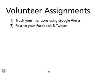 1) Track your mentions using Google Alerts
2) Post to your Facebook & Twitter
Volunteer Assignments
10
 