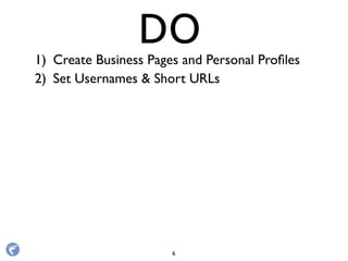 1) Create Business Pages and Personal Proﬁles
2) Set Usernames & Short URLs
DO
6
 