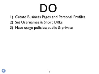 1) Create Business Pages and Personal Proﬁles
2) Set Usernames & Short URLs
3) Have usage policies: public & private
DO
6
 