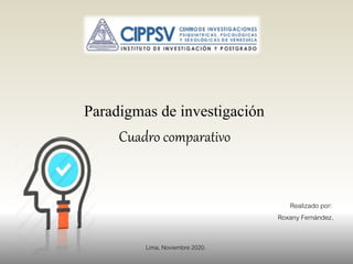 Paradigmas de investigación
Cuadro comparativo
Realizado por:
Roxany Fernández.
Lima, Noviembre 2020.
 