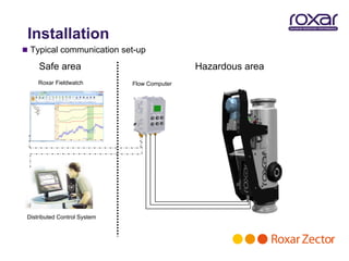 Installation
 Typical communication set-up

     Safe area                                Hazardous area
     Roxar Fieldwatch         Flow Computer




 Distributed Control System
 