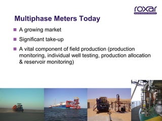Multiphase Meters Today
 A growing market
 Significant take-up
 A vital component of field production (production
  monitoring, individual well testing, production allocation
  & reservoir monitoring)




                                                               7
 