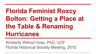 Florida Feminist Roxcy
Bolton: Getting a Place at
the Table & Renaming
Hurricanes
Kimberly Wilmot Voss, PhD, UCF
Florida Historical Society Meeting, 2015
 
