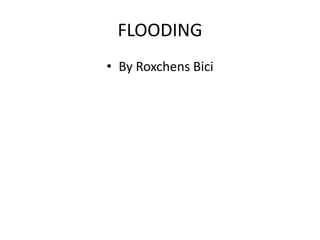 FLOODING
• By Roxchens Bici
 