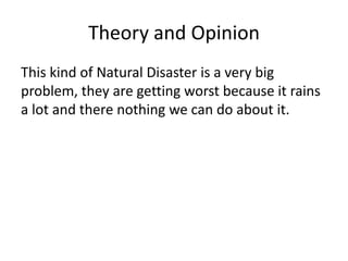 Theory and Opinion
This kind of Natural Disaster is a very big
problem, they are getting worst because it rains
a lot and there nothing we can do about it.
 