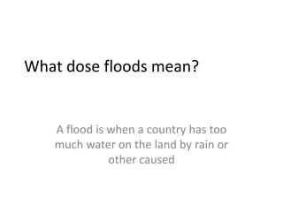 What dose floods mean?


   A flood is when a country has too
   much water on the land by rain or
              other caused
 