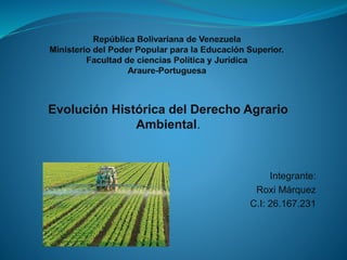 Evolución Histórica del Derecho Agrario
Ambiental.
Integrante:
Roxi Márquez
C.I: 26.167.231
 