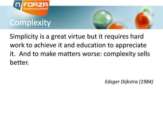 Simplicity is a great virtue but it requires hard
work to achieve it and education to appreciate
it. And to make matters worse: complexity sells
better.
Edsger Dijkstra (1984)
 