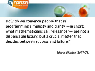 How do we convince people that in
programming simplicity and clarity —in short:
what mathematicians call "elegance"— are not a
dispensable luxury, but a crucial matter that
decides between success and failure?
Edsger Dijkstra (1977/78)
 